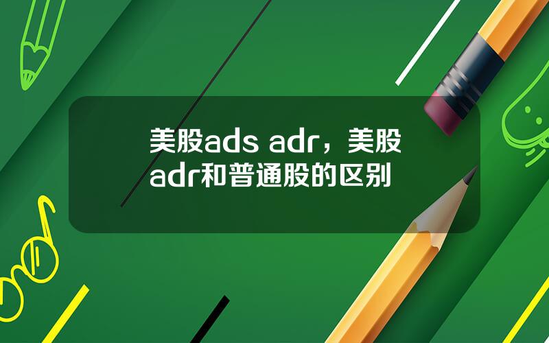 美股ads adr，美股adr和普通股的区别